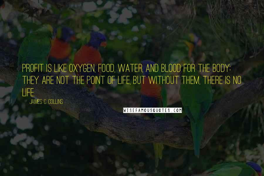 James C. Collins Quotes: Profit is like oxygen, food, water, and blood for the body; they are not the point of life, but without them, there is no life.