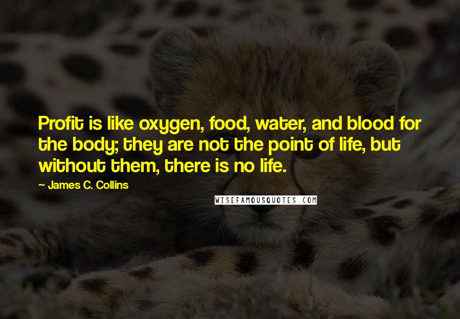 James C. Collins Quotes: Profit is like oxygen, food, water, and blood for the body; they are not the point of life, but without them, there is no life.