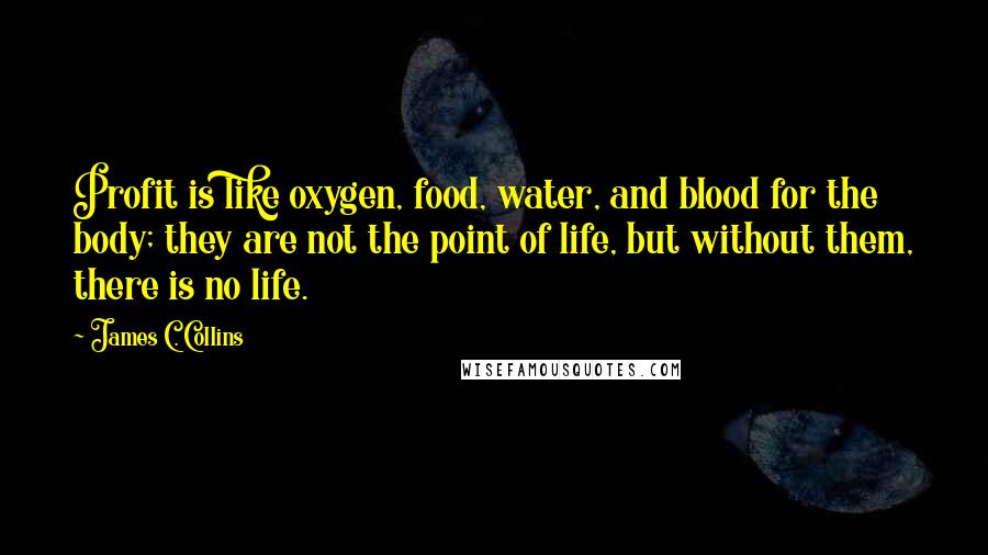 James C. Collins Quotes: Profit is like oxygen, food, water, and blood for the body; they are not the point of life, but without them, there is no life.