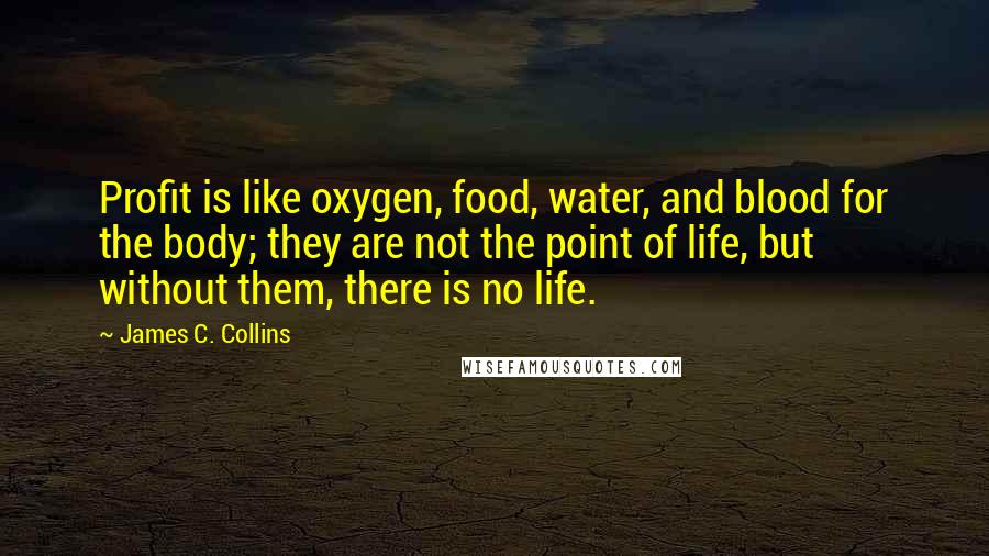 James C. Collins Quotes: Profit is like oxygen, food, water, and blood for the body; they are not the point of life, but without them, there is no life.