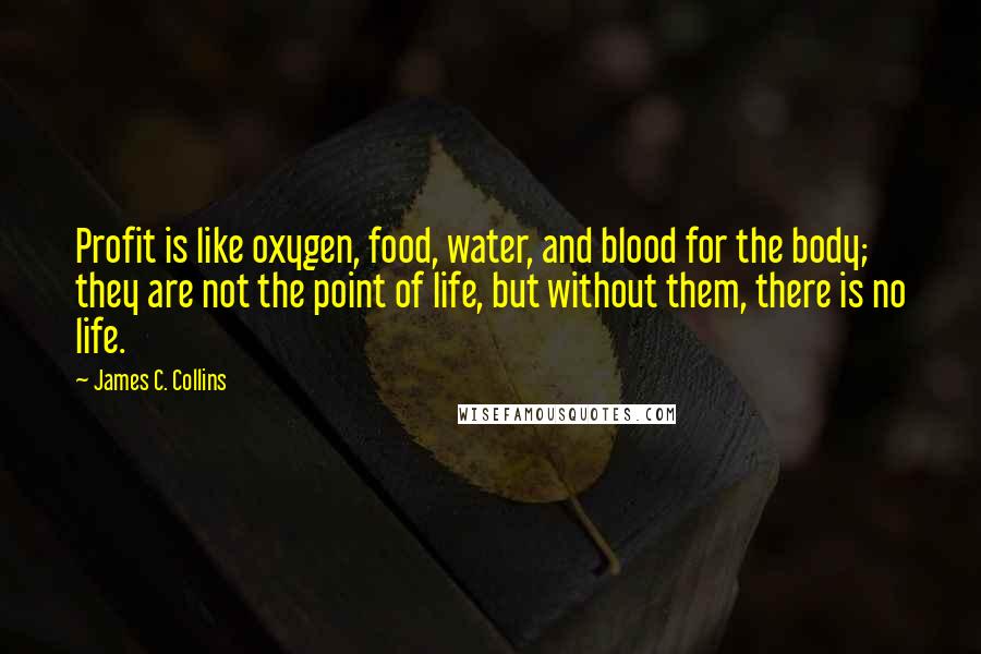 James C. Collins Quotes: Profit is like oxygen, food, water, and blood for the body; they are not the point of life, but without them, there is no life.