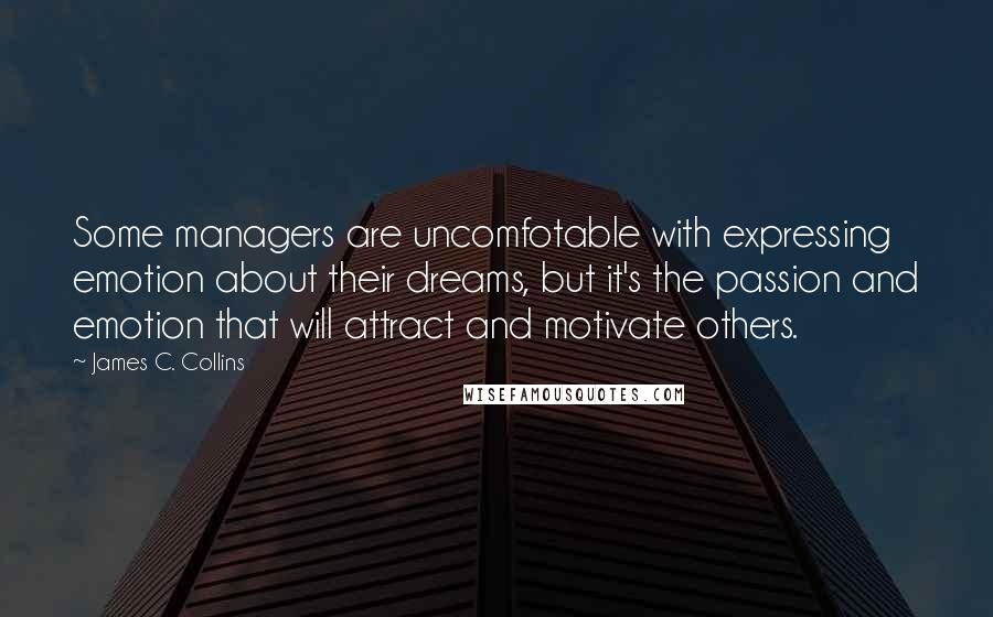 James C. Collins Quotes: Some managers are uncomfotable with expressing emotion about their dreams, but it's the passion and emotion that will attract and motivate others.