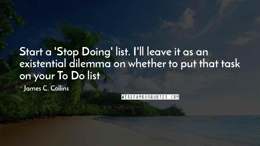 James C. Collins Quotes: Start a 'Stop Doing' list. I'll leave it as an existential dilemma on whether to put that task on your To Do list