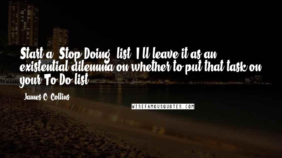 James C. Collins Quotes: Start a 'Stop Doing' list. I'll leave it as an existential dilemma on whether to put that task on your To Do list