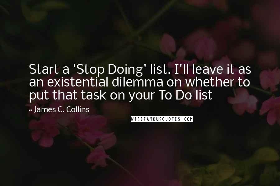 James C. Collins Quotes: Start a 'Stop Doing' list. I'll leave it as an existential dilemma on whether to put that task on your To Do list