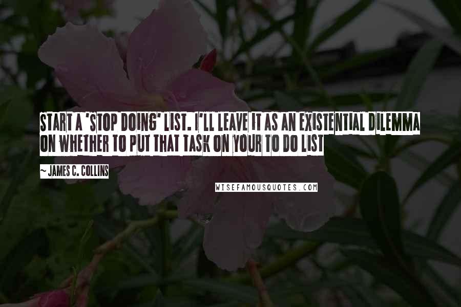 James C. Collins Quotes: Start a 'Stop Doing' list. I'll leave it as an existential dilemma on whether to put that task on your To Do list