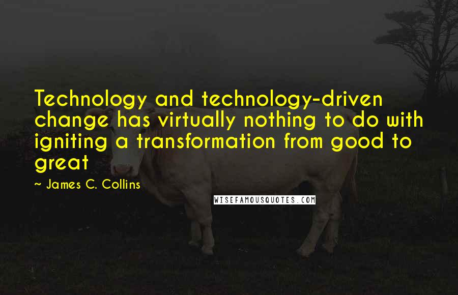 James C. Collins Quotes: Technology and technology-driven change has virtually nothing to do with igniting a transformation from good to great