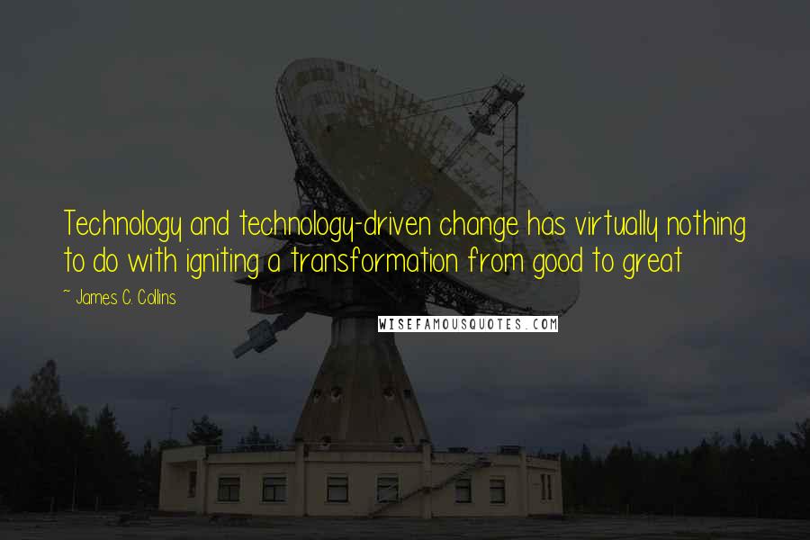 James C. Collins Quotes: Technology and technology-driven change has virtually nothing to do with igniting a transformation from good to great