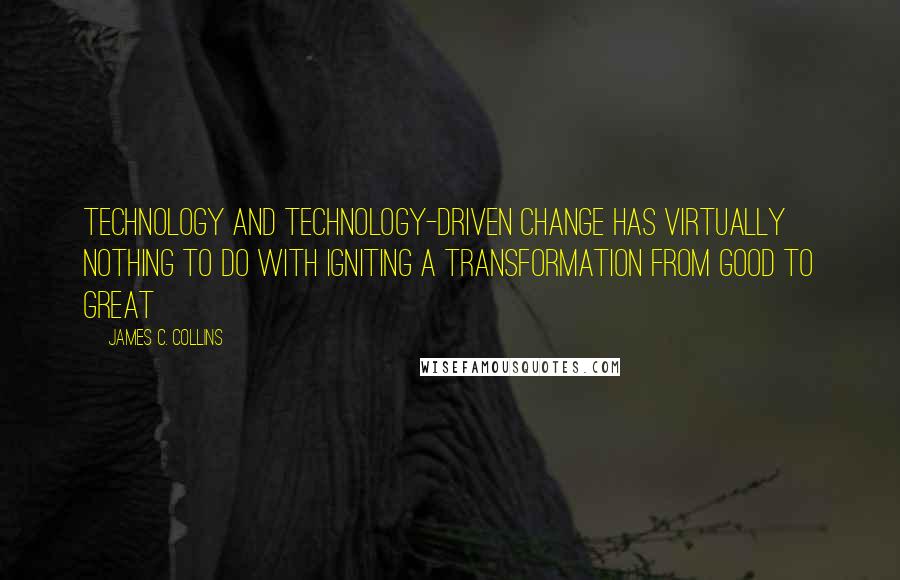 James C. Collins Quotes: Technology and technology-driven change has virtually nothing to do with igniting a transformation from good to great