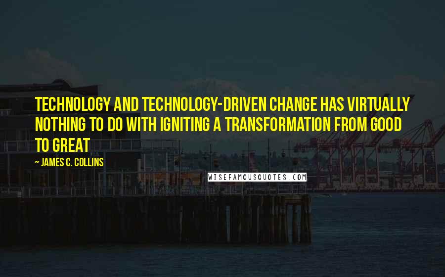 James C. Collins Quotes: Technology and technology-driven change has virtually nothing to do with igniting a transformation from good to great