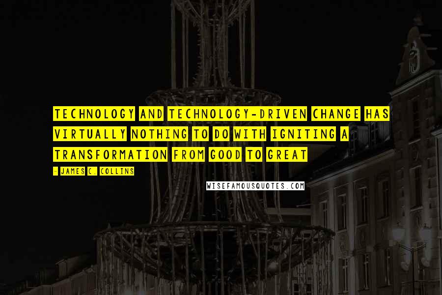 James C. Collins Quotes: Technology and technology-driven change has virtually nothing to do with igniting a transformation from good to great