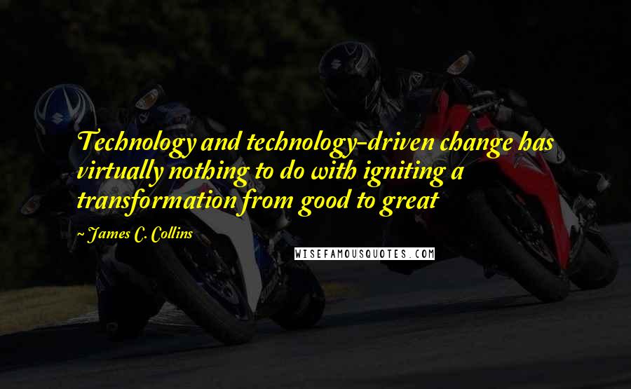 James C. Collins Quotes: Technology and technology-driven change has virtually nothing to do with igniting a transformation from good to great