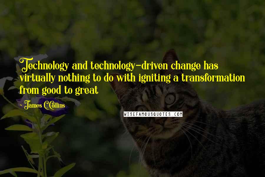 James C. Collins Quotes: Technology and technology-driven change has virtually nothing to do with igniting a transformation from good to great