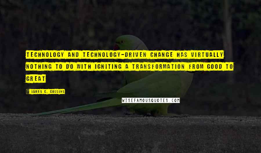 James C. Collins Quotes: Technology and technology-driven change has virtually nothing to do with igniting a transformation from good to great