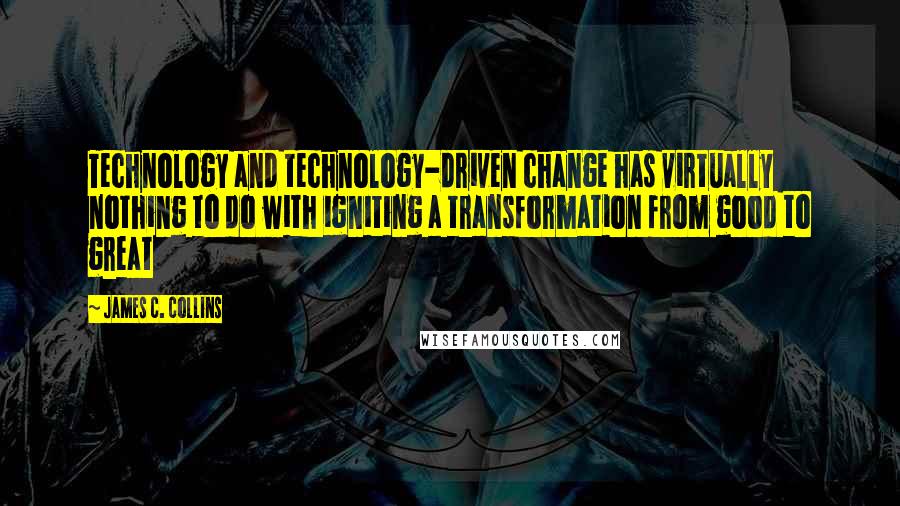 James C. Collins Quotes: Technology and technology-driven change has virtually nothing to do with igniting a transformation from good to great