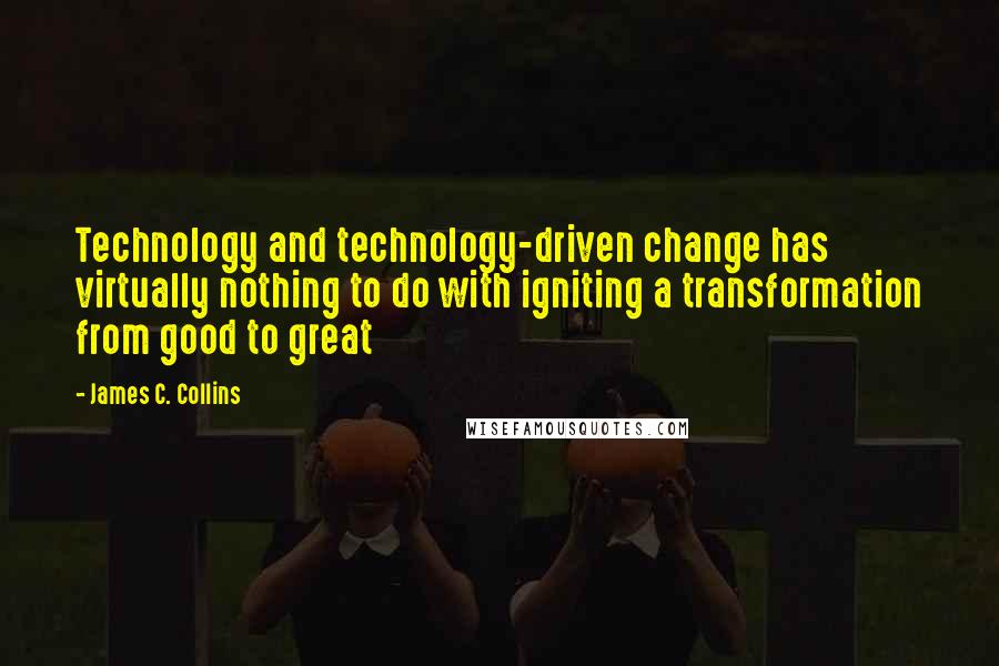 James C. Collins Quotes: Technology and technology-driven change has virtually nothing to do with igniting a transformation from good to great