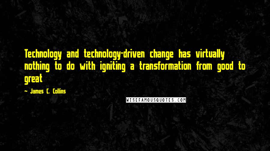 James C. Collins Quotes: Technology and technology-driven change has virtually nothing to do with igniting a transformation from good to great