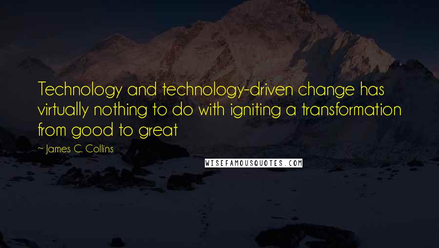 James C. Collins Quotes: Technology and technology-driven change has virtually nothing to do with igniting a transformation from good to great