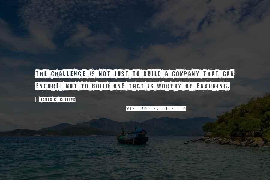 James C. Collins Quotes: The challenge is not just to build a company that can endure; but to build one that is worthy of enduring.