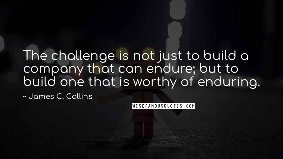 James C. Collins Quotes: The challenge is not just to build a company that can endure; but to build one that is worthy of enduring.