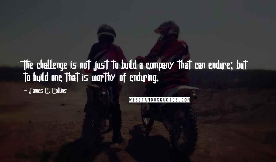 James C. Collins Quotes: The challenge is not just to build a company that can endure; but to build one that is worthy of enduring.