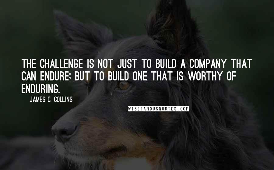 James C. Collins Quotes: The challenge is not just to build a company that can endure; but to build one that is worthy of enduring.