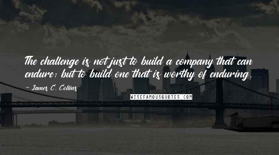 James C. Collins Quotes: The challenge is not just to build a company that can endure; but to build one that is worthy of enduring.