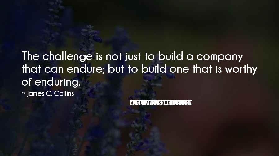 James C. Collins Quotes: The challenge is not just to build a company that can endure; but to build one that is worthy of enduring.