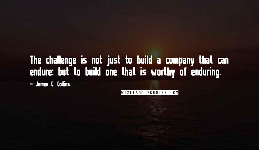 James C. Collins Quotes: The challenge is not just to build a company that can endure; but to build one that is worthy of enduring.