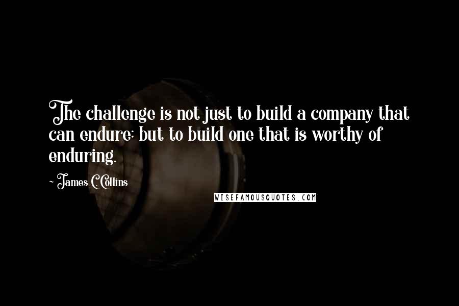 James C. Collins Quotes: The challenge is not just to build a company that can endure; but to build one that is worthy of enduring.