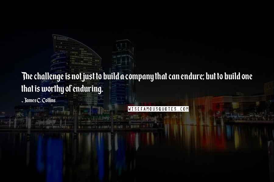 James C. Collins Quotes: The challenge is not just to build a company that can endure; but to build one that is worthy of enduring.