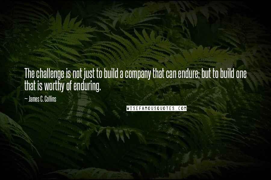 James C. Collins Quotes: The challenge is not just to build a company that can endure; but to build one that is worthy of enduring.