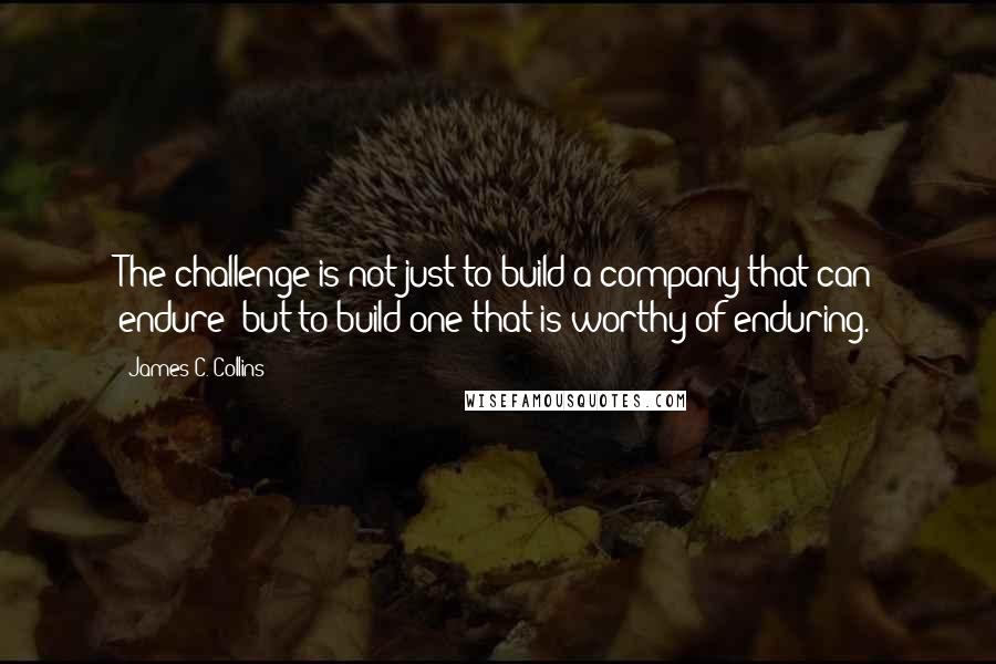 James C. Collins Quotes: The challenge is not just to build a company that can endure; but to build one that is worthy of enduring.