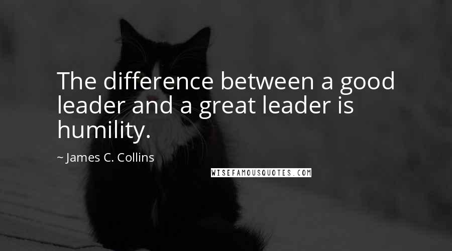 James C. Collins Quotes: The difference between a good leader and a great leader is humility.