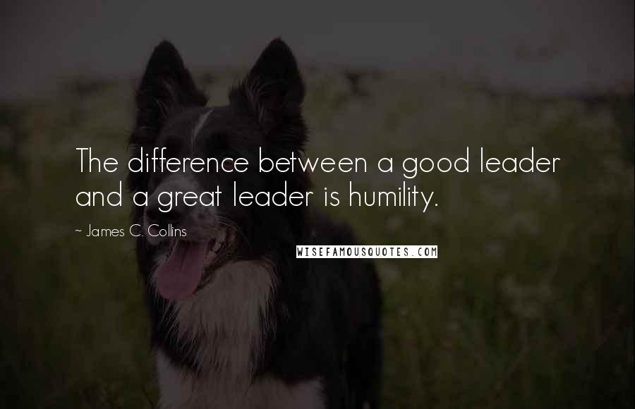 James C. Collins Quotes: The difference between a good leader and a great leader is humility.