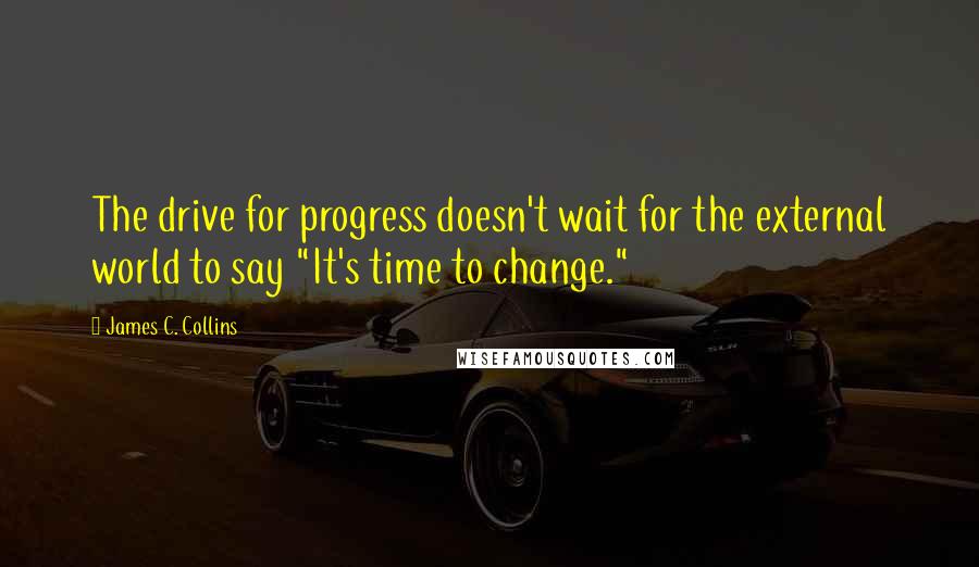 James C. Collins Quotes: The drive for progress doesn't wait for the external world to say "It's time to change."