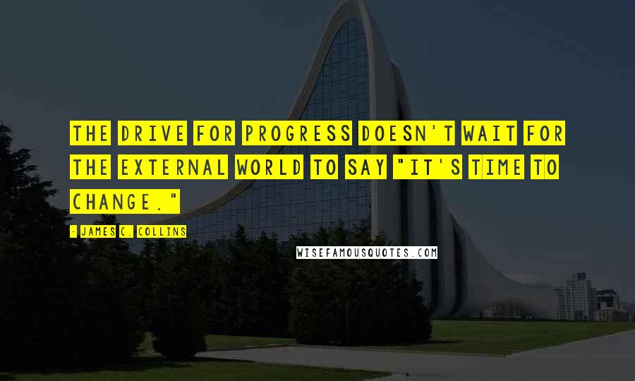 James C. Collins Quotes: The drive for progress doesn't wait for the external world to say "It's time to change."