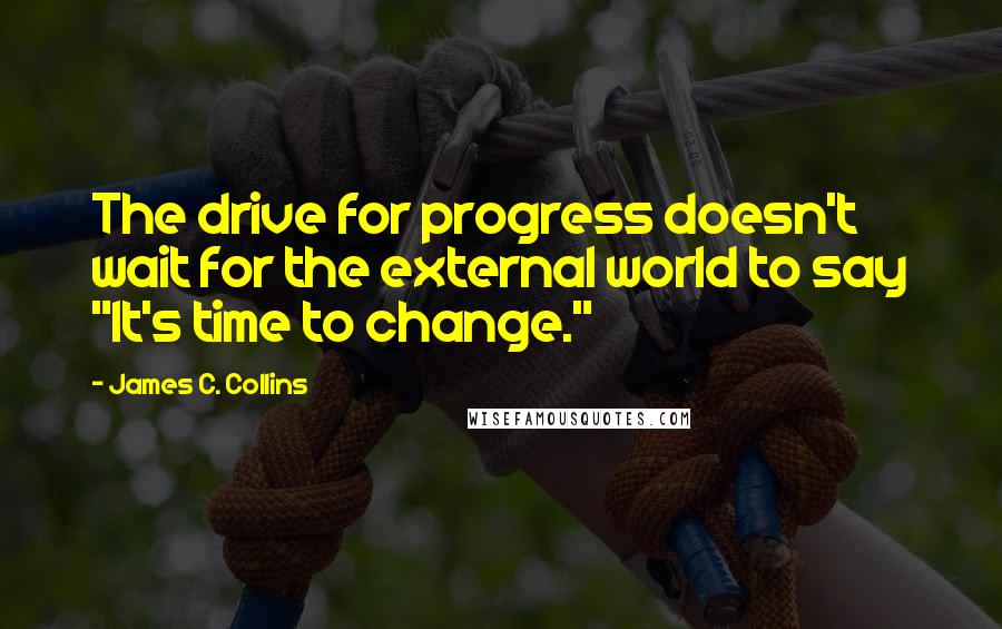 James C. Collins Quotes: The drive for progress doesn't wait for the external world to say "It's time to change."