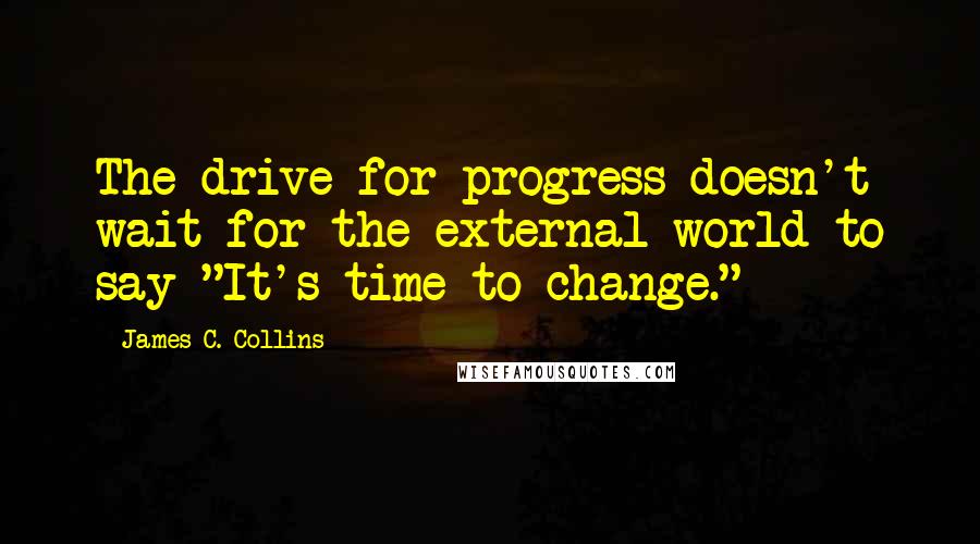 James C. Collins Quotes: The drive for progress doesn't wait for the external world to say "It's time to change."