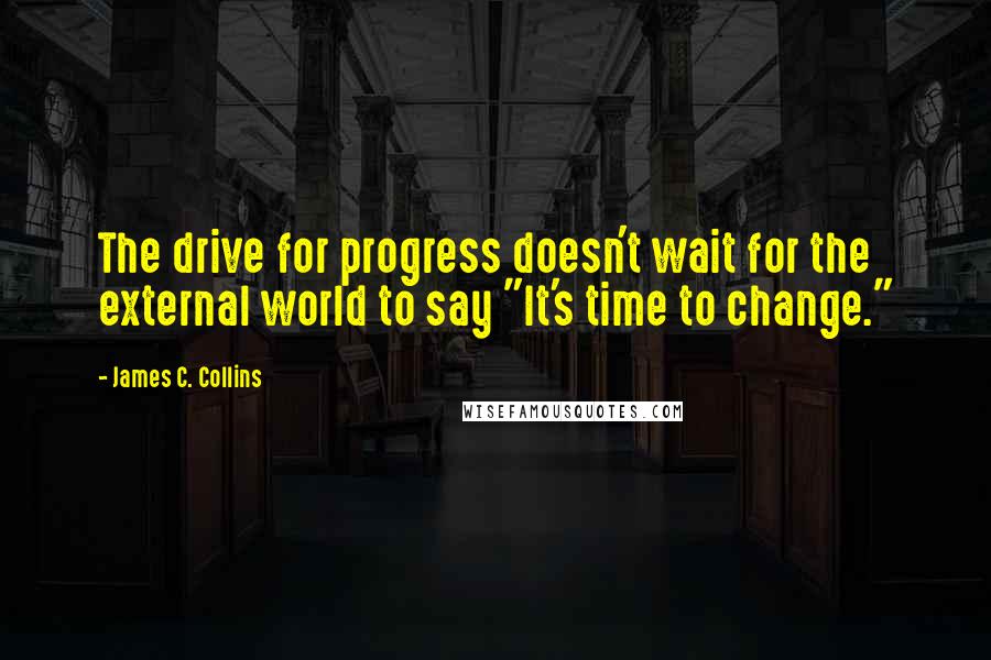 James C. Collins Quotes: The drive for progress doesn't wait for the external world to say "It's time to change."