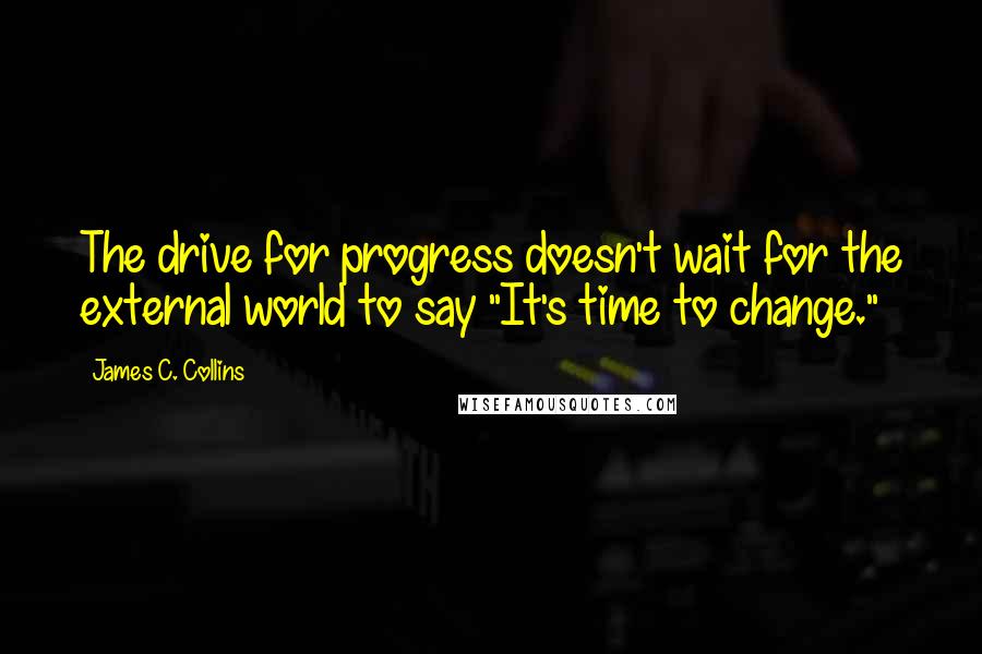 James C. Collins Quotes: The drive for progress doesn't wait for the external world to say "It's time to change."