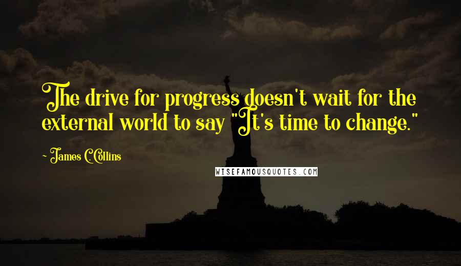 James C. Collins Quotes: The drive for progress doesn't wait for the external world to say "It's time to change."