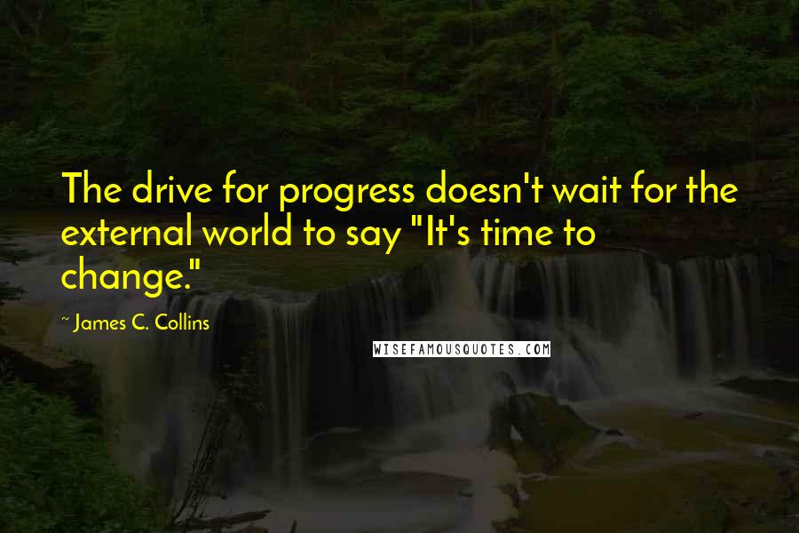 James C. Collins Quotes: The drive for progress doesn't wait for the external world to say "It's time to change."