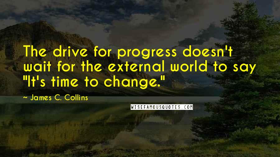 James C. Collins Quotes: The drive for progress doesn't wait for the external world to say "It's time to change."