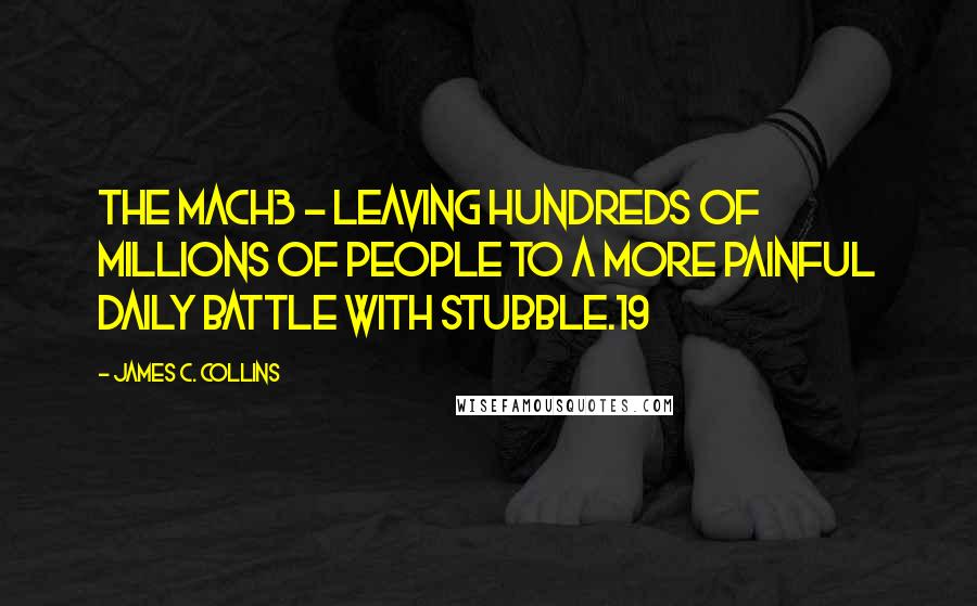 James C. Collins Quotes: The Mach3 - leaving hundreds of millions of people to a more painful daily battle with stubble.19