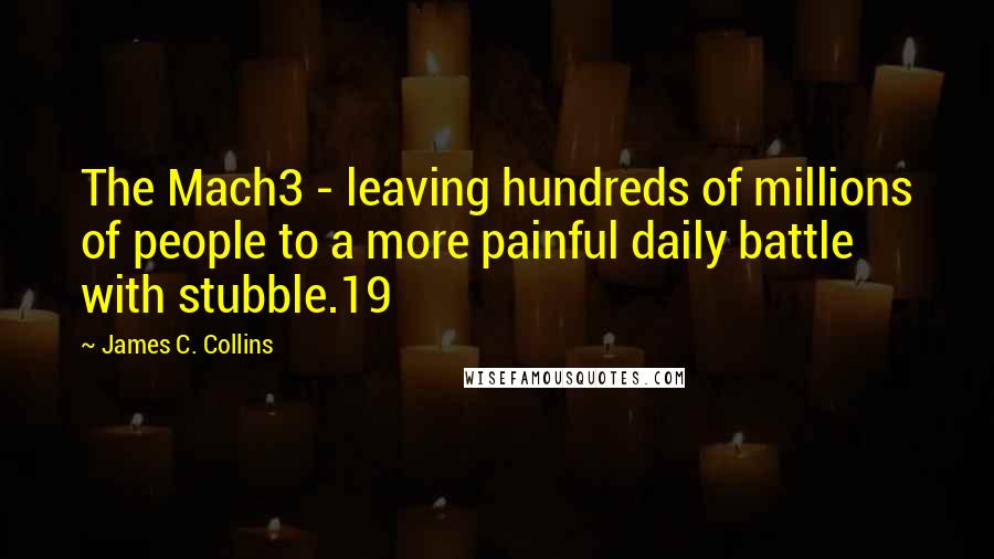 James C. Collins Quotes: The Mach3 - leaving hundreds of millions of people to a more painful daily battle with stubble.19