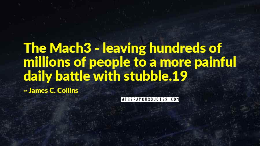 James C. Collins Quotes: The Mach3 - leaving hundreds of millions of people to a more painful daily battle with stubble.19