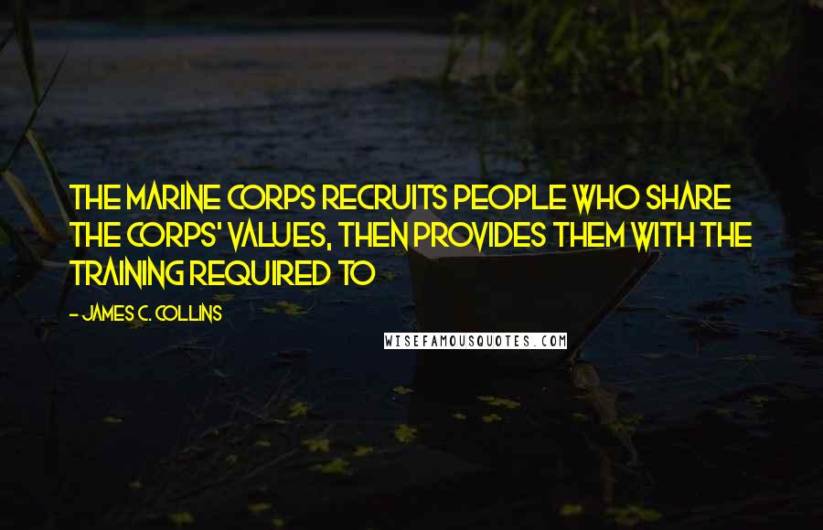 James C. Collins Quotes: The Marine Corps recruits people who share the corps' values, then provides them with the training required to