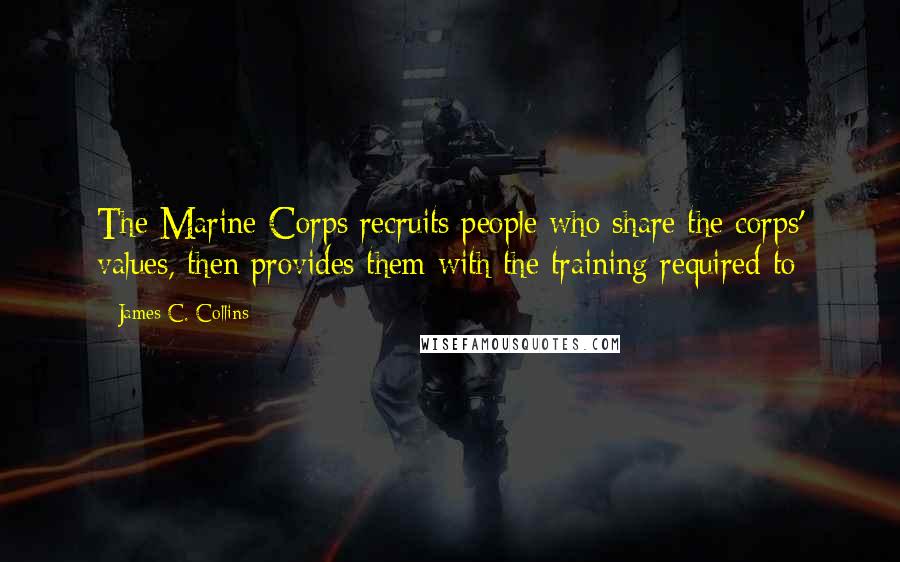 James C. Collins Quotes: The Marine Corps recruits people who share the corps' values, then provides them with the training required to