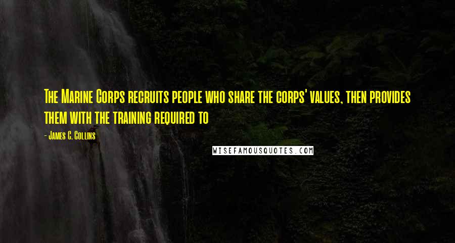 James C. Collins Quotes: The Marine Corps recruits people who share the corps' values, then provides them with the training required to